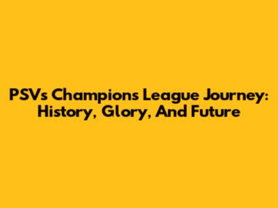 PSV's Champions League Journey: History, Glory, And Future