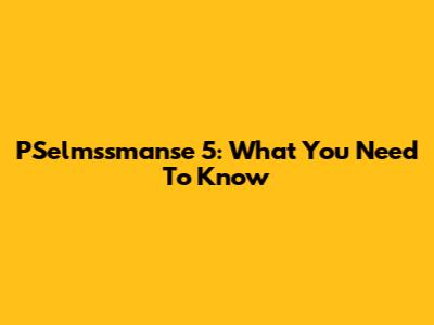 PSelmssmanse 5: What You Need To Know
