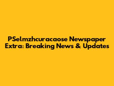 PSelmzhcuracaose Newspaper Extra: Breaking News & Updates