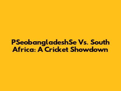 PSeobangladeshSe Vs. South Africa: A Cricket Showdown