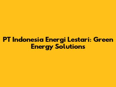 PT Indonesia Energi Lestari: Green Energy Solutions