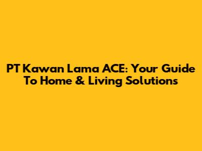 PT Kawan Lama ACE: Your Guide To Home & Living Solutions