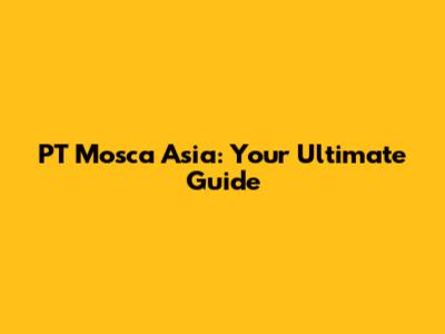 PT Mosca Asia: Your Ultimate Guide
