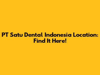 PT Satu Dental Indonesia Location: Find It Here!