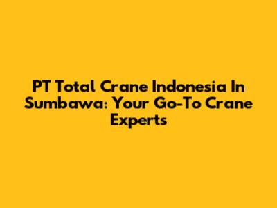 PT Total Crane Indonesia In Sumbawa: Your Go-To Crane Experts