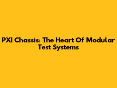 PXI Chassis: The Heart Of Modular Test Systems