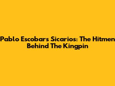 Pablo Escobar's Sicarios: The Hitmen Behind The Kingpin