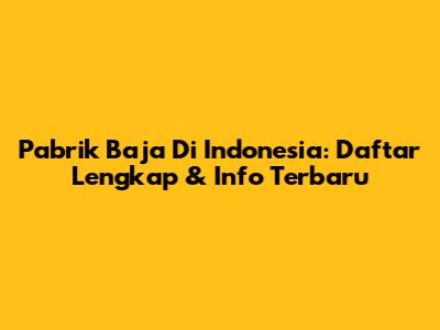 Pabrik Baja Di Indonesia: Daftar Lengkap & Info Terbaru