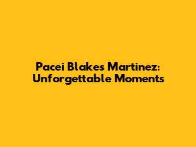 Pacei Blake's Martinez: Unforgettable Moments