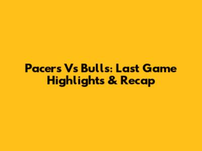 Pacers Vs Bulls: Last Game Highlights & Recap
