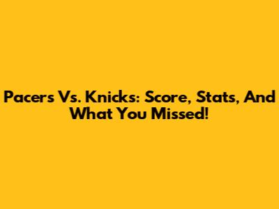 Pacers Vs. Knicks: Score, Stats, And What You Missed!