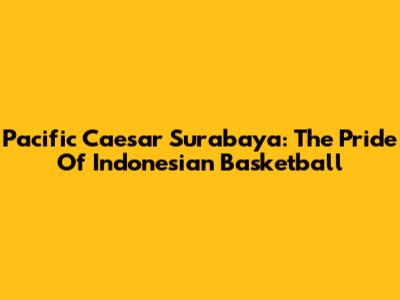 Pacific Caesar Surabaya: The Pride Of Indonesian Basketball