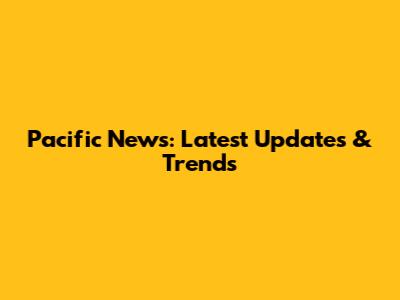 Pacific News: Latest Updates & Trends