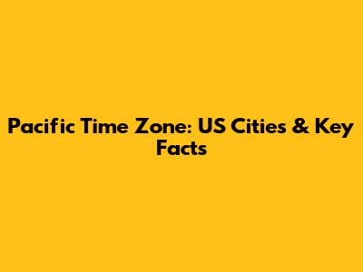 Pacific Time Zone: US Cities & Key Facts