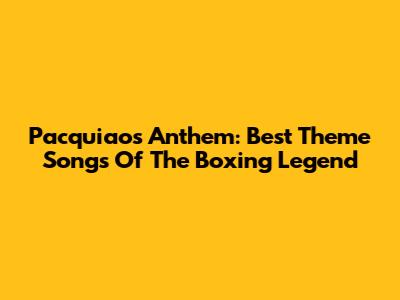 Pacquiao's Anthem: Best Theme Songs Of The Boxing Legend