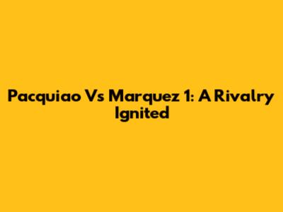 Pacquiao Vs Marquez 1: A Rivalry Ignited