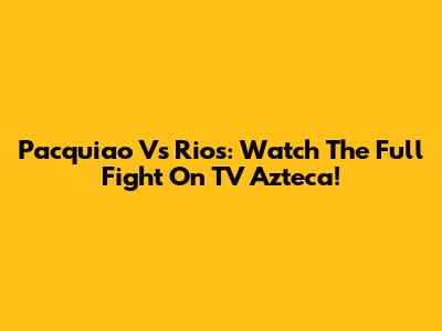 Pacquiao Vs Rios: Watch The Full Fight On TV Azteca!