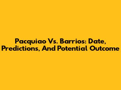Pacquiao Vs. Barrios: Date, Predictions, And Potential Outcome