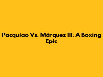 Pacquiao Vs. Márquez III: A Boxing Epic