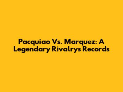 Pacquiao Vs. Marquez: A Legendary Rivalry's Records