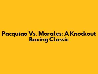 Pacquiao Vs. Morales: A Knockout Boxing Classic