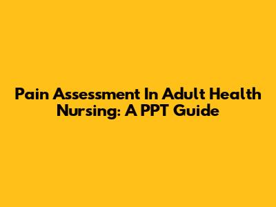 Pain Assessment In Adult Health Nursing: A PPT Guide