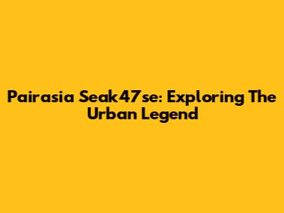 Pairasia Seak47se: Exploring The Urban Legend