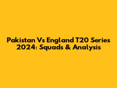 Pakistan Vs England T20 Series 2024: Squads & Analysis