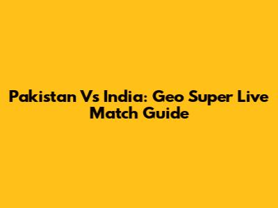 Pakistan Vs India: Geo Super Live Match Guide