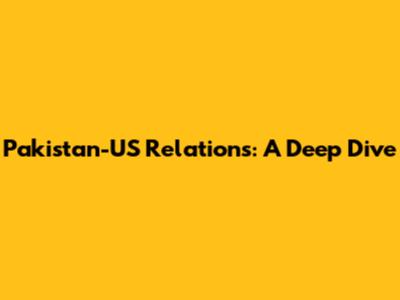 Pakistan-US Relations: A Deep Dive