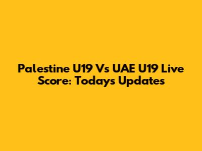 Palestine U19 Vs UAE U19 Live Score: Today's Updates