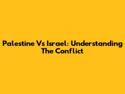 Palestine Vs Israel: Understanding The Conflict