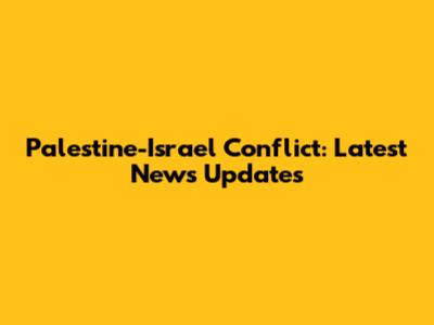 Palestine-Israel Conflict: Latest News Updates