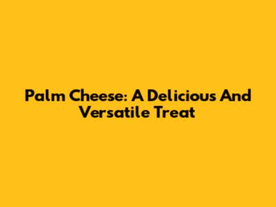 Palm Cheese: A Delicious And Versatile Treat