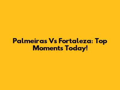 Palmeiras Vs Fortaleza: Top Moments Today!