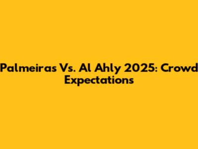 Palmeiras Vs. Al Ahly 2025: Crowd Expectations