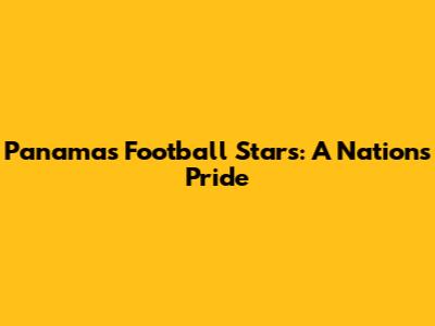 Panama's Football Stars: A Nation's Pride