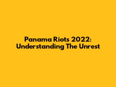Panama Riots 2022: Understanding The Unrest