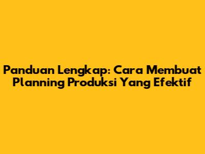 Panduan Lengkap: Cara Membuat Planning Produksi Yang Efektif