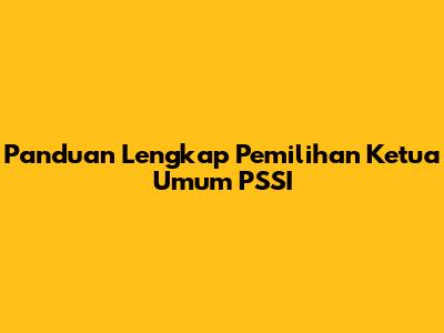 Panduan Lengkap Pemilihan Ketua Umum PSSI