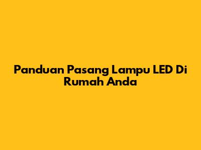 Panduan Pasang Lampu LED Di Rumah Anda
