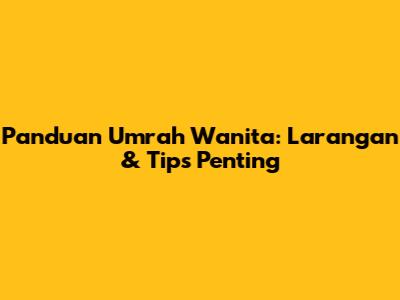 Panduan Umrah Wanita: Larangan & Tips Penting