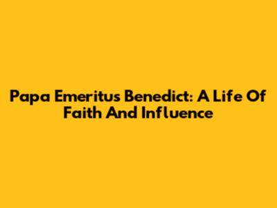 Papa Emeritus Benedict: A Life Of Faith And Influence