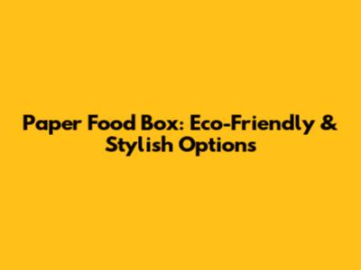 Paper Food Box: Eco-Friendly & Stylish Options