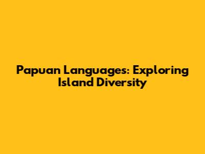 Papuan Languages: Exploring Island Diversity