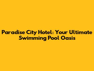 Paradise City Hotel: Your Ultimate Swimming Pool Oasis
