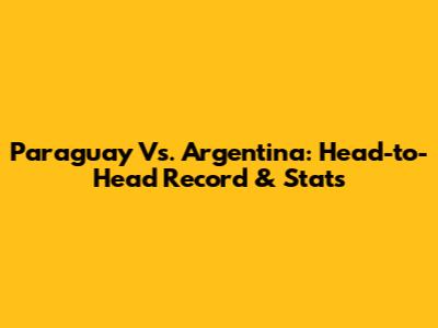 Paraguay Vs. Argentina: Head-to-Head Record & Stats