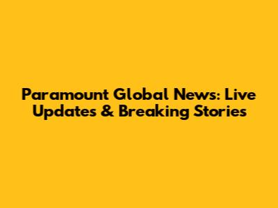 Paramount Global News: Live Updates & Breaking Stories