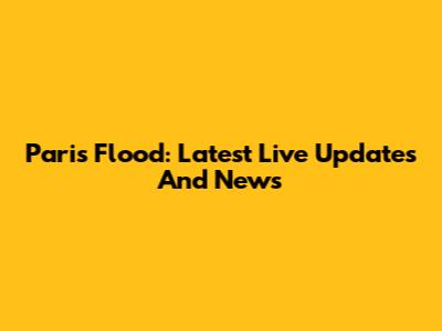 Paris Flood: Latest Live Updates And News