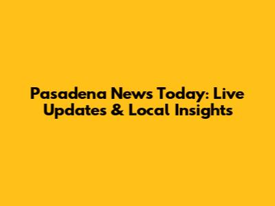 Pasadena News Today: Live Updates & Local Insights